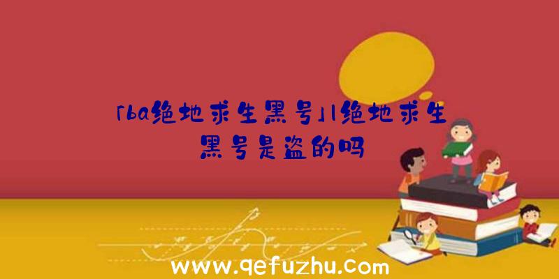 「ba绝地求生黑号」|绝地求生黑号是盗的吗